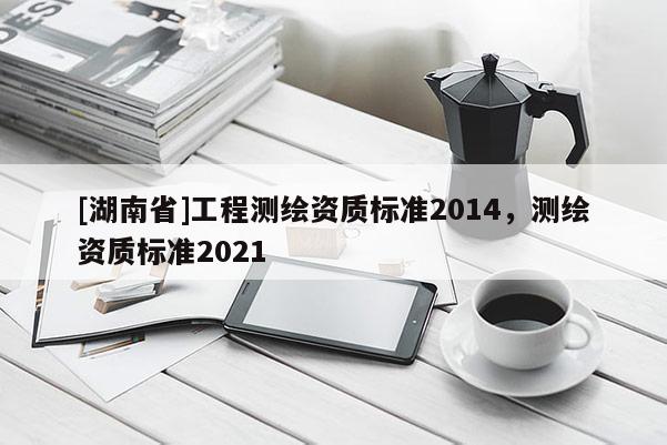 [湖南省]工程测绘资质标准2014，测绘资质标准2021