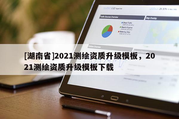 [湖南省]2021测绘资质升级模板，2021测绘资质升级模板下载