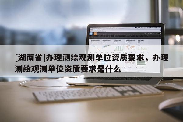 [湖南省]办理测绘观测单位资质要求，办理测绘观测单位资质要求是什么