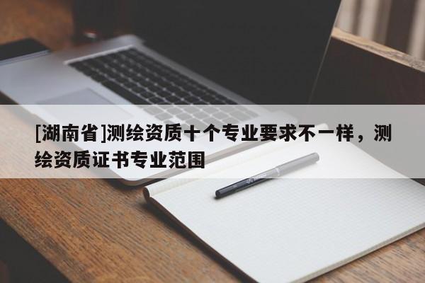 [湖南省]测绘资质十个专业要求不一样，测绘资质证书专业范围