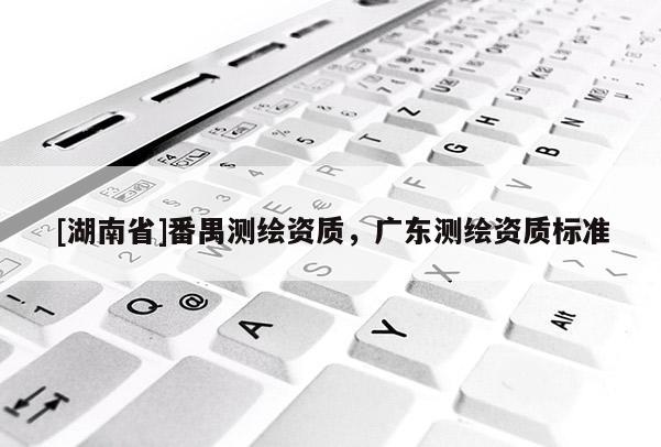 [湖南省]番禺测绘资质，广东测绘资质标准