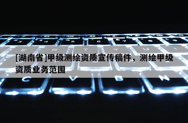 [湖南省]甲级测绘资质宣传稿件，测绘甲级资质业务范围