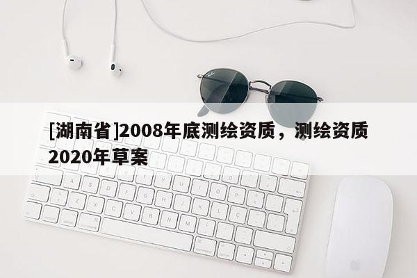 [湖南省]2008年底测绘资质，测绘资质2020年草案