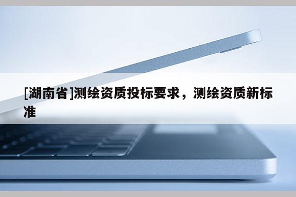 [湖南省]测绘资质投标要求，测绘资质新标准