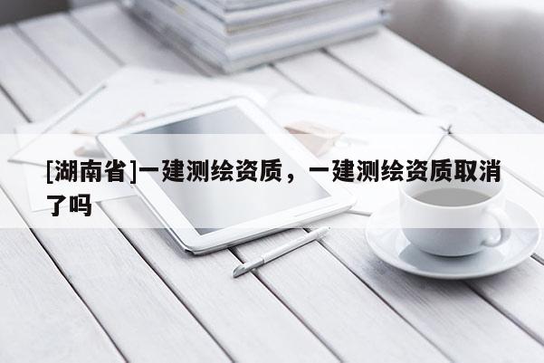 [湖南省]一建测绘资质，一建测绘资质取消了吗