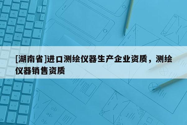 [湖南省]进口测绘仪器生产企业资质，测绘仪器销售资质