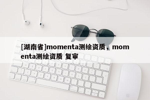 [湖南省]momenta测绘资质，momenta测绘资质 复审