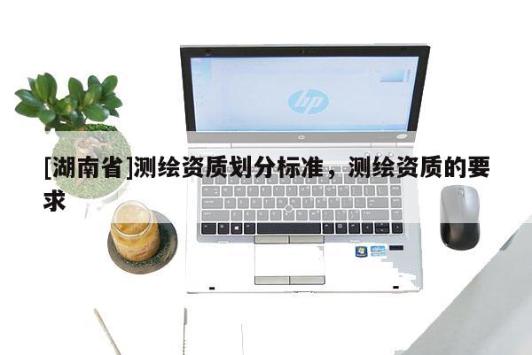 [湖南省]测绘资质划分标准，测绘资质的要求