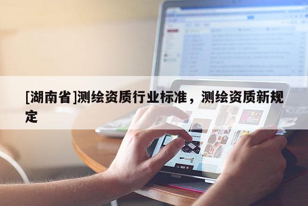 [湖南省]测绘资质行业标准，测绘资质新规定