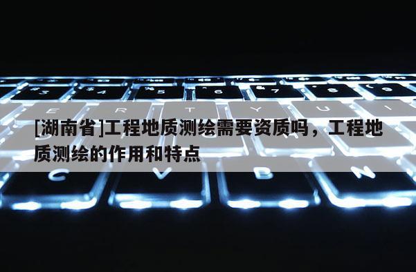 [湖南省]工程地质测绘需要资质吗，工程地质测绘的作用和特点