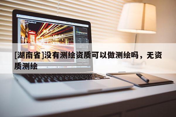 [湖南省]没有测绘资质可以做测绘吗，无资质测绘