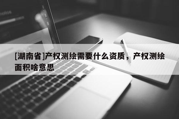 [湖南省]产权测绘需要什么资质，产权测绘面积啥意思