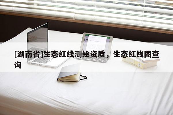 [湖南省]生态红线测绘资质，生态红线图查询