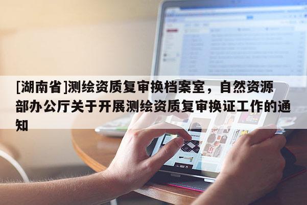 [湖南省]测绘资质复审换档案室，自然资源部办公厅关于开展测绘资质复审换证工作的通知