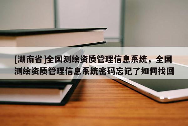 [湖南省]全国测绘资质管理信息系统，全国测绘资质管理信息系统密码忘记了如何找回