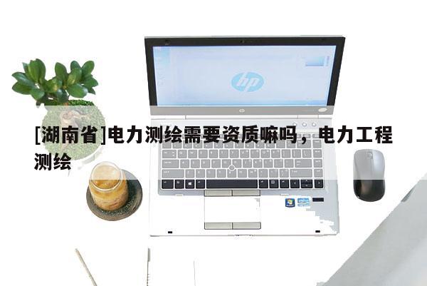 [湖南省]电力测绘需要资质嘛吗，电力工程测绘
