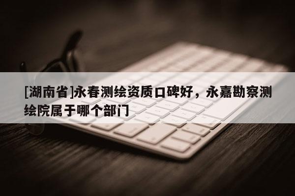 [湖南省]永春测绘资质口碑好，永嘉勘察测绘院属于哪个部门