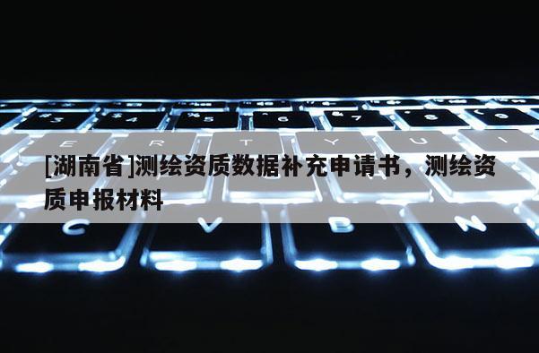 [湖南省]测绘资质数据补充申请书，测绘资质申报材料