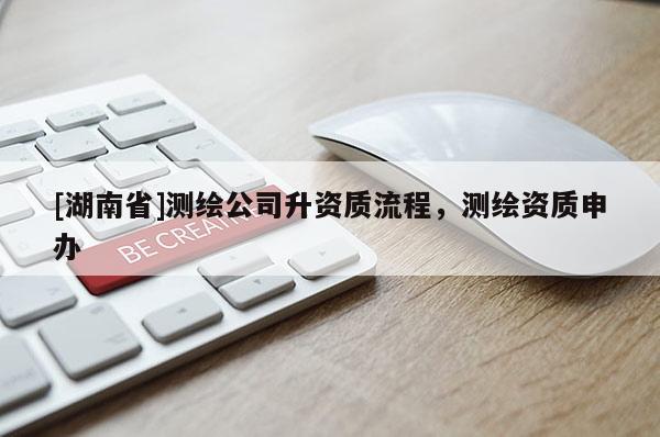 [湖南省]测绘公司升资质流程，测绘资质申办