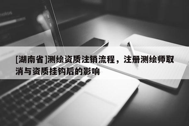 [湖南省]测绘资质注销流程，注册测绘师取消与资质挂钩后的影响