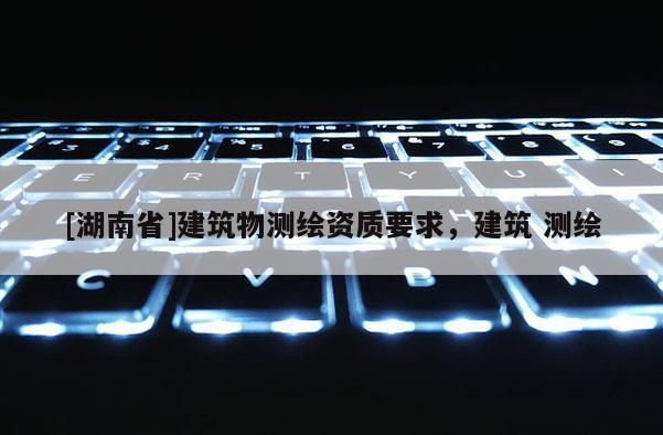 [湖南省]建筑物测绘资质要求，建筑 测绘