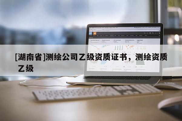 [湖南省]测绘公司乙级资质证书，测绘资质 乙级