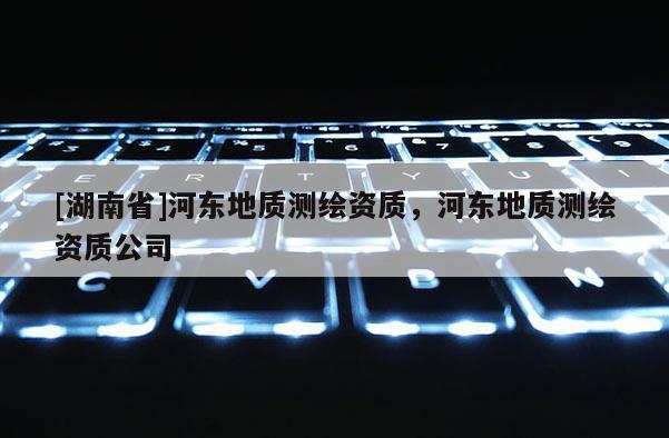 [湖南省]河东地质测绘资质，河东地质测绘资质公司