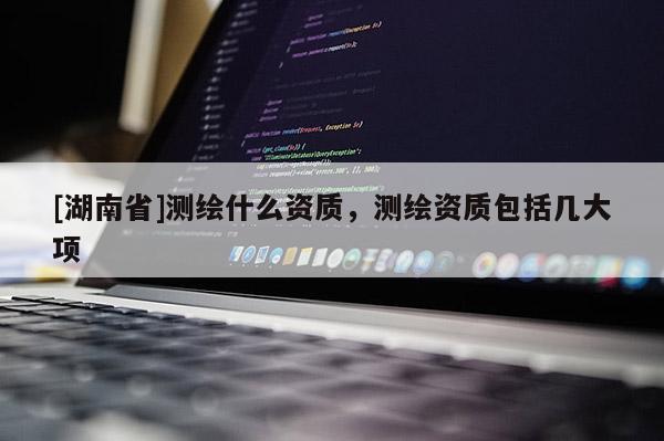 [湖南省]测绘什么资质，测绘资质包括几大项