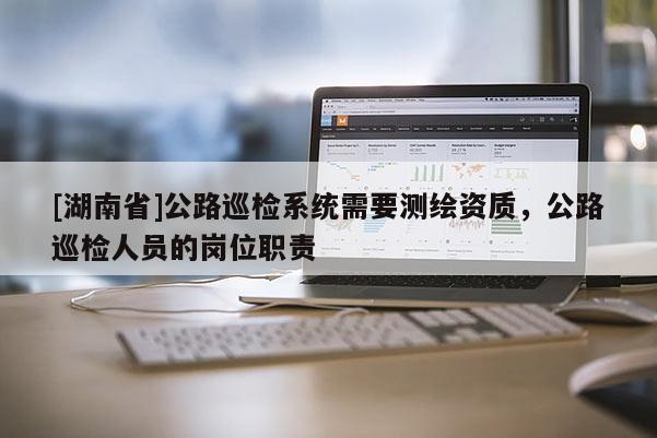 [湖南省]公路巡检系统需要测绘资质，公路巡检人员的岗位职责
