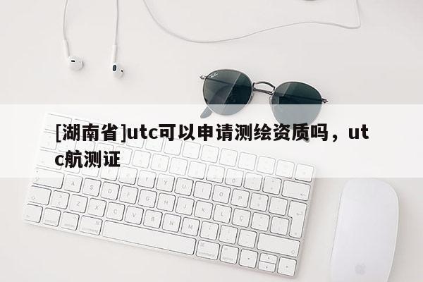 [湖南省]utc可以申请测绘资质吗，utc航测证