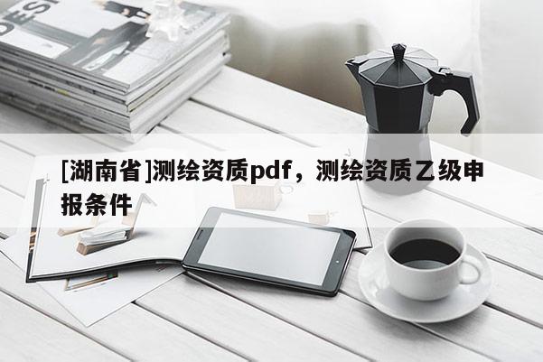 [湖南省]测绘资质pdf，测绘资质乙级申报条件