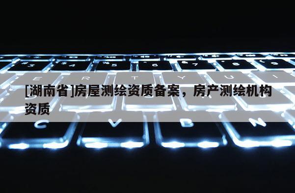 [湖南省]房屋测绘资质备案，房产测绘机构资质