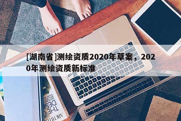 [湖南省]测绘资质2020年草案，2020年测绘资质新标准