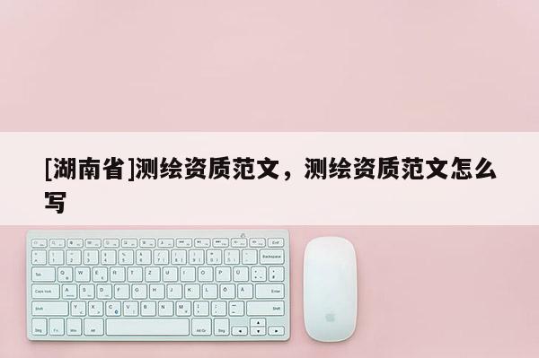 [湖南省]测绘资质范文，测绘资质范文怎么写