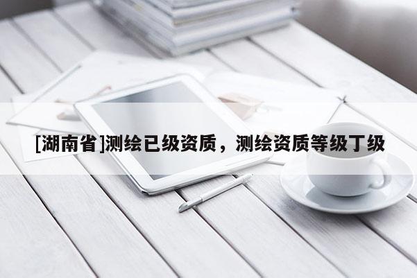 [湖南省]测绘已级资质，测绘资质等级丁级