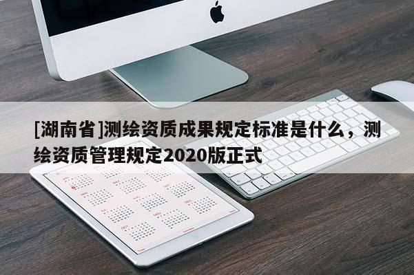 [湖南省]测绘资质成果规定标准是什么，测绘资质管理规定2020版正式