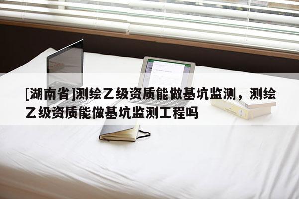 [湖南省]测绘乙级资质能做基坑监测，测绘乙级资质能做基坑监测工程吗