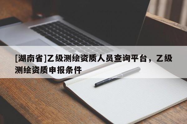 [湖南省]乙级测绘资质人员查询平台，乙级测绘资质申报条件