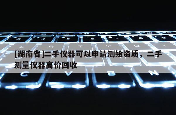 [湖南省]二手仪器可以申请测绘资质，二手测量仪器高价回收