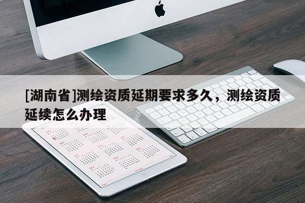 [湖南省]测绘资质延期要求多久，测绘资质延续怎么办理