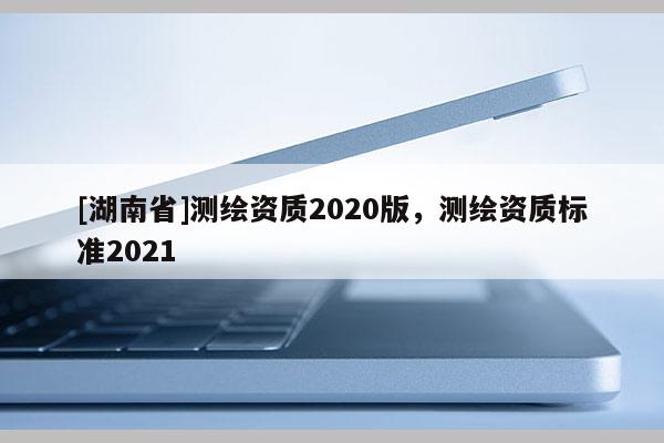 [湖南省]测绘资质2020版，测绘资质标准2021