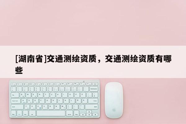 [湖南省]交通测绘资质，交通测绘资质有哪些