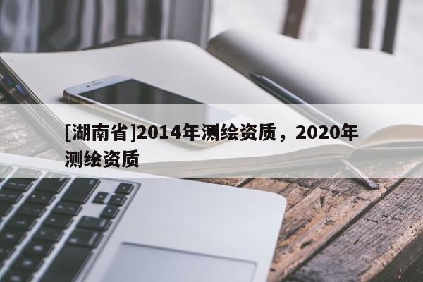 [湖南省]2014年测绘资质，2020年测绘资质
