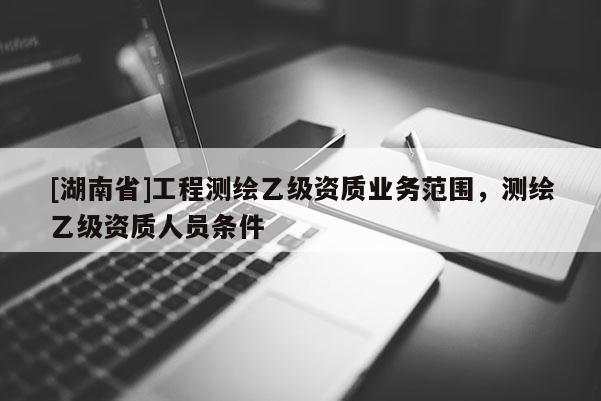 [湖南省]工程测绘乙级资质业务范围，测绘乙级资质人员条件