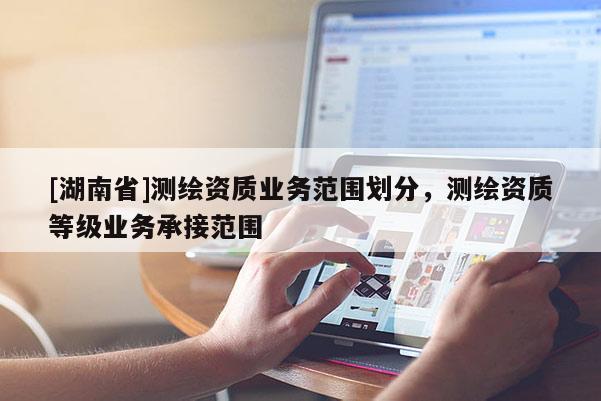 [湖南省]测绘资质业务范围划分，测绘资质等级业务承接范围