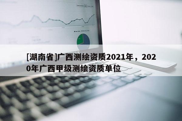 [湖南省]广西测绘资质2021年，2020年广西甲级测绘资质单位