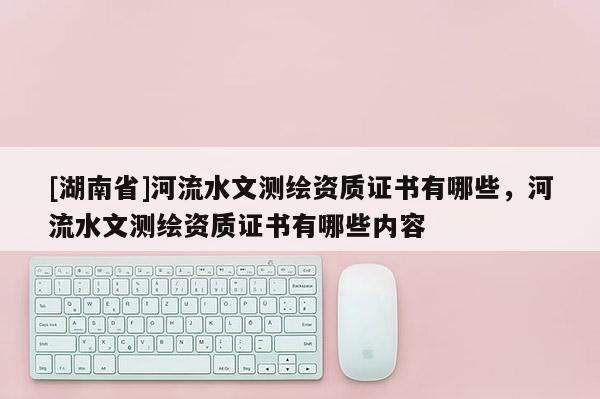 [湖南省]河流水文测绘资质证书有哪些，河流水文测绘资质证书有哪些内容