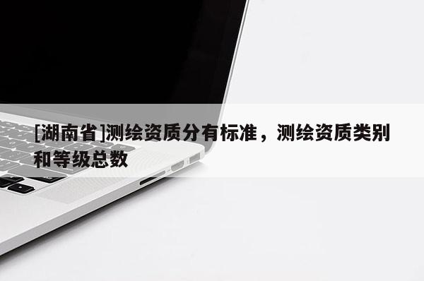 [湖南省]测绘资质分有标准，测绘资质类别和等级总数