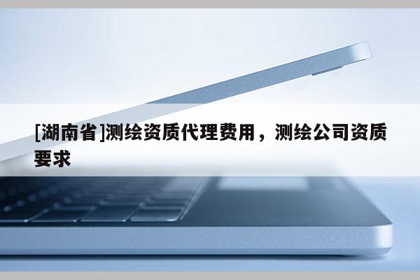 [湖南省]测绘资质代理费用，测绘公司资质要求