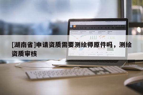 [湖南省]申请资质需要测绘师原件吗，测绘资质审核